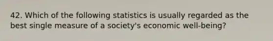 42. Which of the following statistics is usually regarded as the best single measure of a society's economic well-being?