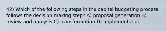 42) Which of the following steps in the capital budgeting process follows the <a href='https://www.questionai.com/knowledge/kuI1pP196d-decision-making' class='anchor-knowledge'>decision making</a> step? A) proposal generation B) review and analysis C) transformation D) implementation