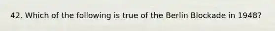 42. Which of the following is true of the Berlin Blockade in 1948?