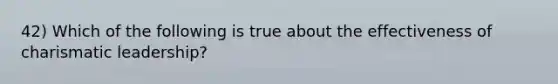 42) Which of the following is true about the effectiveness of charismatic leadership?
