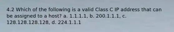 4.2 Which of the following is a valid Class C IP address that can be assigned to a host? a. 1.1.1.1, b. 200.1.1.1, c. 128.128.128.128, d. 224.1.1.1