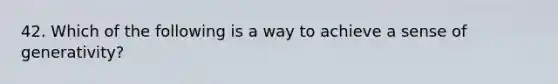 42. Which of the following is a way to achieve a sense of generativity?