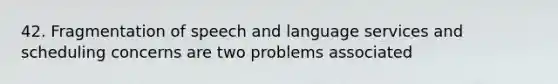 42. Fragmentation of speech and language services and scheduling concerns are two problems associated