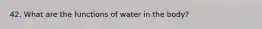 42. What are the functions of water in the body?