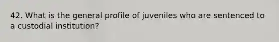 42. What is the general profile of juveniles who are sentenced to a custodial institution?