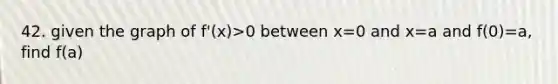 42. given the graph of f'(x)>0 between x=0 and x=a and f(0)=a, find f(a)