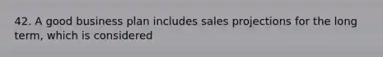 42. A good business plan includes sales projections for the long term, which is considered