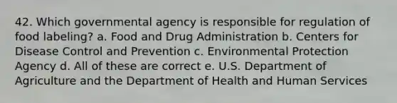 42. Which governmental agency is responsible for regulation of food labeling? a. Food and Drug Administration b. Centers for Disease Control and Prevention c. Environmental Protection Agency d. All of these are correct e. U.S. Department of Agriculture and the Department of Health and Human Services