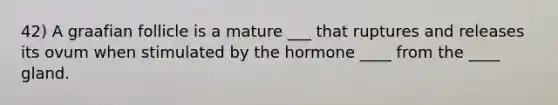 42) A graafian follicle is a mature ___ that ruptures and releases its ovum when stimulated by the hormone ____ from the ____ gland.