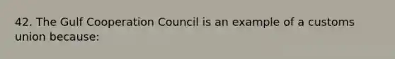 42. The Gulf Cooperation Council is an example of a customs union because: