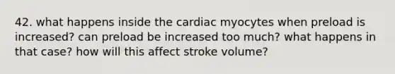 42. what happens inside the cardiac myocytes when preload is increased? can preload be increased too much? what happens in that case? how will this affect stroke volume?