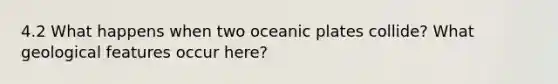 4.2 What happens when two oceanic plates collide? What geological features occur here?