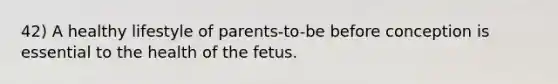 42) A healthy lifestyle of parents-to-be before conception is essential to the health of the fetus.