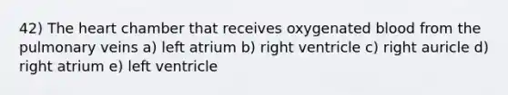 42) The heart chamber that receives oxygenated blood from the pulmonary veins a) left atrium b) right ventricle c) right auricle d) right atrium e) left ventricle