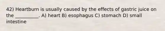 42) Heartburn is usually caused by the effects of gastric juice on the __________. A) heart B) esophagus C) stomach D) small intestine