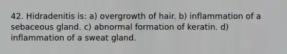 42. Hidradenitis is: a) overgrowth of hair. b) inflammation of a sebaceous gland. c) abnormal formation of keratin. d) inflammation of a sweat gland.