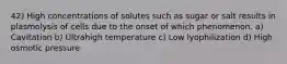 42) High concentrations of solutes such as sugar or salt results in plasmolysis of cells due to the onset of which phenomenon. a) Cavitation b) Ultrahigh temperature c) Low lyophilization d) High osmotic pressure