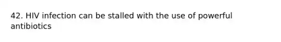 42. HIV infection can be stalled with the use of powerful antibiotics