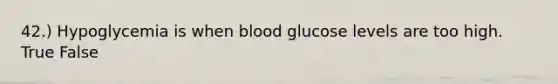 42.) Hypoglycemia is when blood glucose levels are too high. True False