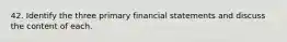 42. Identify the three primary financial statements and discuss the content of each.