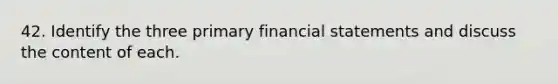 42. Identify the three primary financial statements and discuss the content of each.