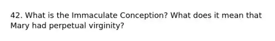 42. What is the Immaculate Conception? What does it mean that Mary had perpetual virginity?