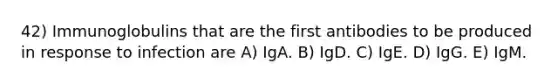 42) Immunoglobulins that are the first antibodies to be produced in response to infection are A) IgA. B) IgD. C) IgE. D) IgG. E) IgM.