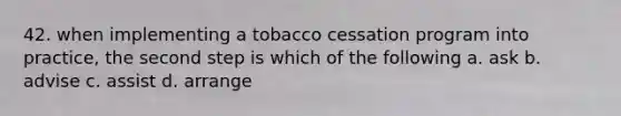 42. when implementing a tobacco cessation program into practice, the second step is which of the following a. ask b. advise c. assist d. arrange