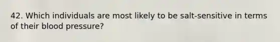 42. Which individuals are most likely to be salt-sensitive in terms of their blood pressure?