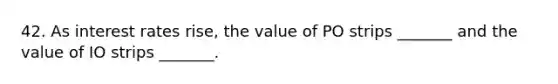 42. As interest rates rise, the value of PO strips _______ and the value of IO strips _______.