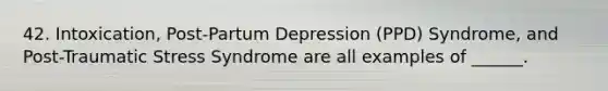 42. Intoxication, Post-Partum Depression (PPD) Syndrome, and Post-Traumatic Stress Syndrome are all examples of ______.