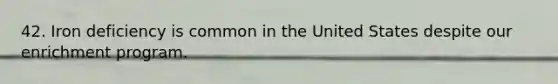 42. Iron deficiency is common in the United States despite our enrichment program.