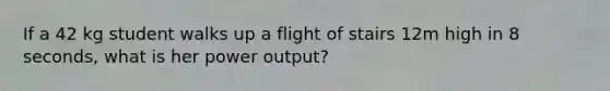 If a 42 kg student walks up a flight of stairs 12m high in 8 seconds, what is her power output?