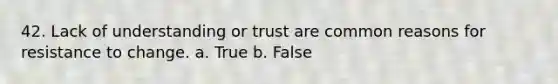 42. Lack of understanding or trust are common reasons for resistance to change. a. True b. False