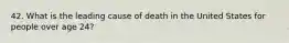 42. What is the leading cause of death in the United States for people over age 24?