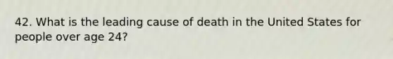 42. What is the leading cause of death in the United States for people over age 24?