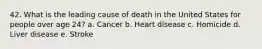 42. What is the leading cause of death in the United States for people over age 24? a. Cancer b. Heart disease c. Homicide d. Liver disease e. Stroke