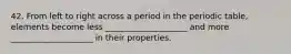 42. From left to right across a period in the periodic table, elements become less ____________________ and more ____________________ in their properties.