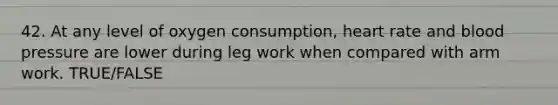 42. At any level of oxygen consumption, heart rate and blood pressure are lower during leg work when compared with arm work. TRUE/FALSE