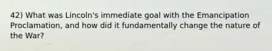 42) What was Lincoln's immediate goal with the Emancipation Proclamation, and how did it fundamentally change the nature of the War?