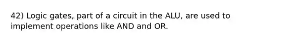 42) Logic gates, part of a circuit in the ALU, are used to implement operations like AND and OR.