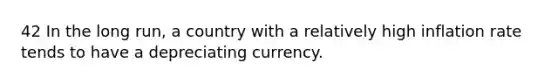 42 In the long run, a country with a relatively high inflation rate tends to have a depreciating currency.