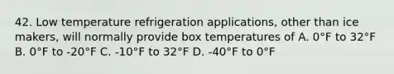 42. Low temperature refrigeration applications, other than ice makers, will normally provide box temperatures of A. 0°F to 32°F B. 0°F to -20°F C. -10°F to 32°F D. -40°F to 0°F