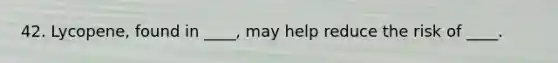 42. Lycopene, found in ____, may help reduce the risk of ____.