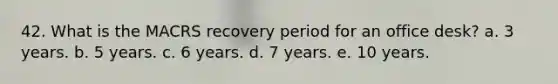 42. What is the MACRS recovery period for an office desk? a. 3 years. b. 5 years. c. 6 years. d. 7 years. e. 10 years.