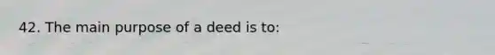 42. The main purpose of a deed is to: