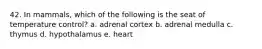 42. In mammals, which of the following is the seat of temperature control? a. adrenal cortex b. adrenal medulla c. thymus d. hypothalamus e. heart