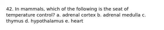 42. In mammals, which of the following is the seat of temperature control? a. adrenal cortex b. adrenal medulla c. thymus d. hypothalamus e. heart