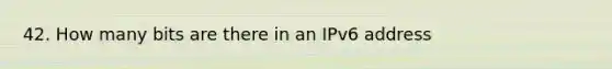 42. How many bits are there in an IPv6 address