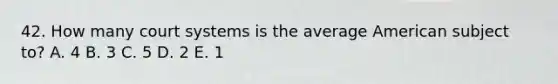 42. How many court systems is the average American subject to? A. 4 B. 3 C. 5 D. 2 E. 1